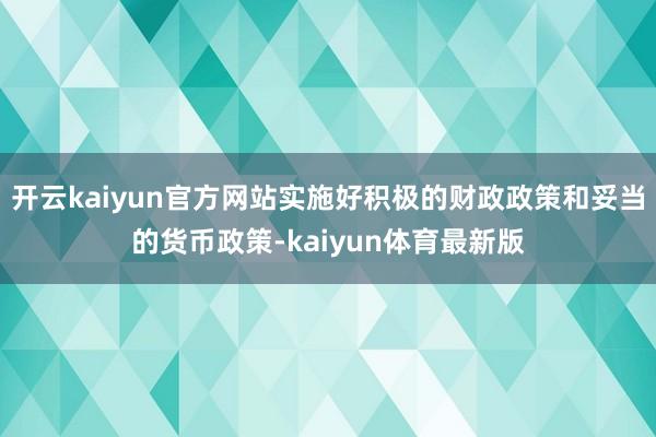 开云kaiyun官方网站实施好积极的财政政策和妥当的货币政策-kaiyun体育最新版