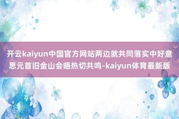 开云kaiyun中国官方网站两边就共同落实中好意思元首旧金山会晤热切共鸣-kaiyun体育最新版