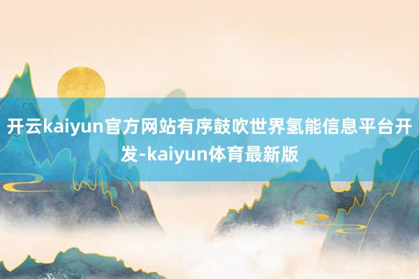 开云kaiyun官方网站有序鼓吹世界氢能信息平台开发-kaiyun体育最新版