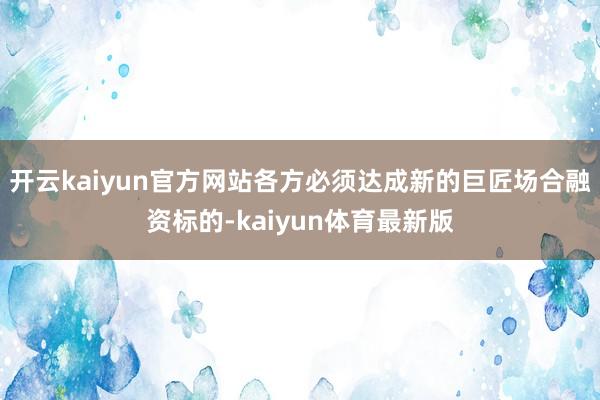 开云kaiyun官方网站各方必须达成新的巨匠场合融资标的-kaiyun体育最新版