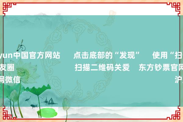开云kaiyun中国官方网站      点击底部的“发现”     使用“扫一扫”     即可将网页共享至一又友圈                            扫描二维码关爱    东方钞票官网微信                                                                        沪股通             深股通    