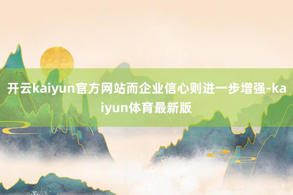 开云kaiyun官方网站而企业信心则进一步增强-kaiyun体育最新版