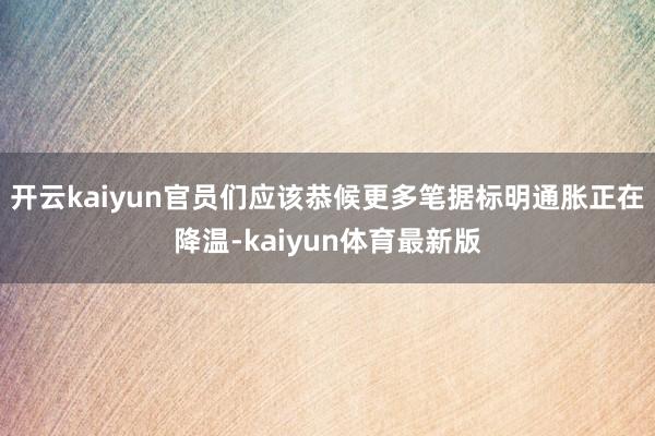 开云kaiyun官员们应该恭候更多笔据标明通胀正在降温-kaiyun体育最新版