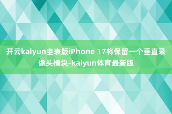 开云kaiyun圭表版iPhone 17将保留一个垂直录像头模块-kaiyun体育最新版