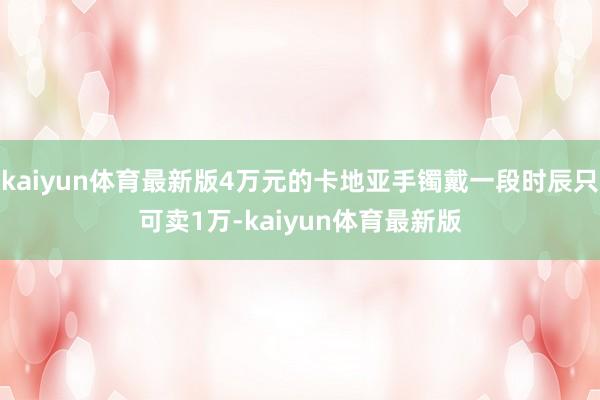 kaiyun体育最新版4万元的卡地亚手镯戴一段时辰只可卖1万-kaiyun体育最新版
