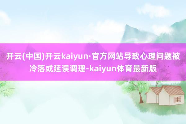 开云(中国)开云kaiyun·官方网站导致心理问题被冷落或延误调理-kaiyun体育最新版