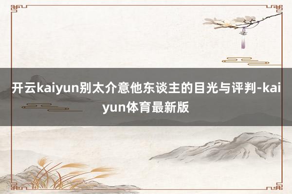 开云kaiyun别太介意他东谈主的目光与评判-kaiyun体育最新版