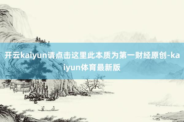 开云kaiyun请点击这里此本质为第一财经原创-kaiyun体育最新版