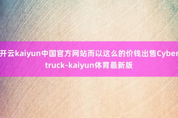 开云kaiyun中国官方网站而以这么的价钱出售Cybertruck-kaiyun体育最新版