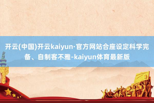 开云(中国)开云kaiyun·官方网站合座设定科学完备、自制客不雅-kaiyun体育最新版