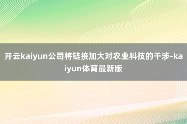 开云kaiyun公司将链接加大对农业科技的干涉-kaiyun体育最新版