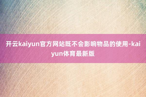 开云kaiyun官方网站既不会影响物品的使用-kaiyun体育最新版
