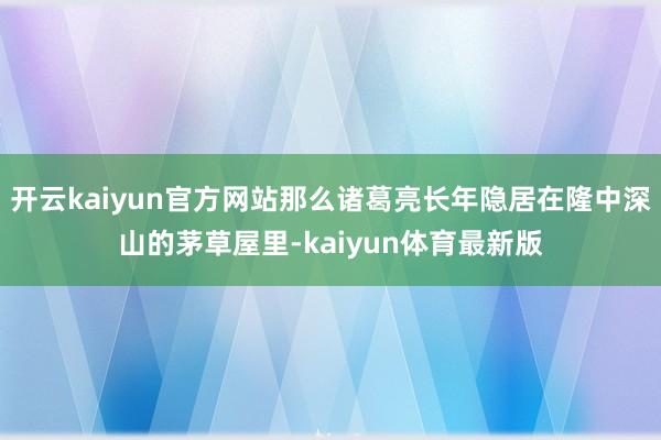 开云kaiyun官方网站那么诸葛亮长年隐居在隆中深山的茅草屋里-kaiyun体育最新版