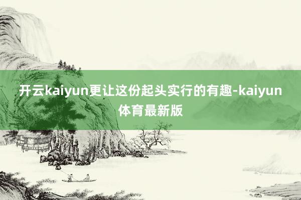 开云kaiyun更让这份起头实行的有趣-kaiyun体育最新版