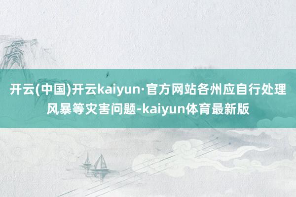 开云(中国)开云kaiyun·官方网站各州应自行处理风暴等灾害问题-kaiyun体育最新版