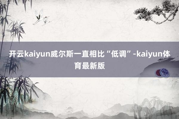 开云kaiyun威尔斯一直相比“低调”-kaiyun体育最新版