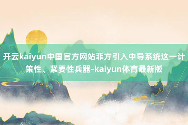 开云kaiyun中国官方网站菲方引入中导系统这一计策性、紧要性兵器-kaiyun体育最新版