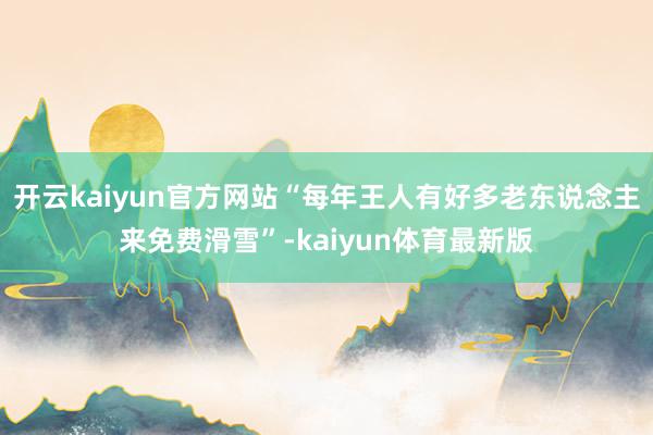 开云kaiyun官方网站“每年王人有好多老东说念主来免费滑雪”-kaiyun体育最新版