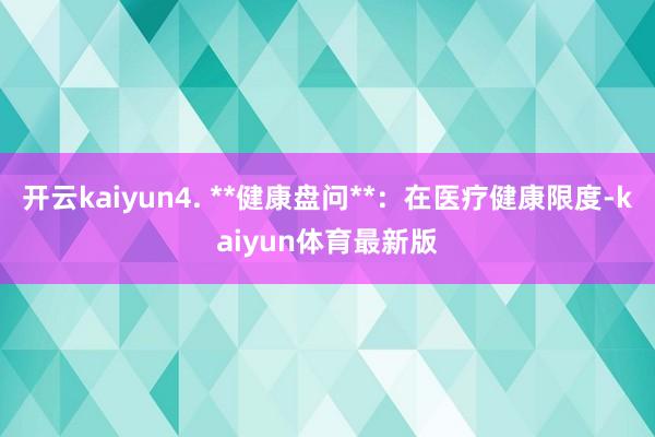 开云kaiyun4. **健康盘问**：在医疗健康限度-kaiyun体育最新版