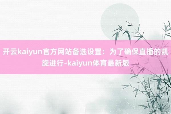 开云kaiyun官方网站备选设置：为了确保直播的凯旋进行-kaiyun体育最新版