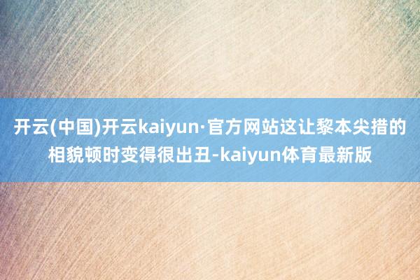 开云(中国)开云kaiyun·官方网站这让黎本尖措的相貌顿时变得很出丑-kaiyun体育最新版