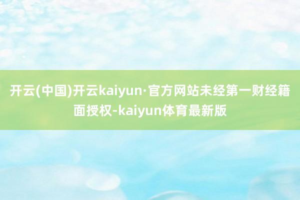 开云(中国)开云kaiyun·官方网站未经第一财经籍面授权-kaiyun体育最新版