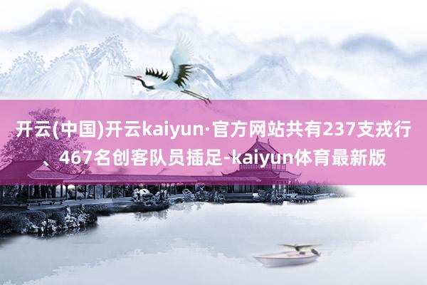 开云(中国)开云kaiyun·官方网站共有237支戎行、467名创客队员插足-kaiyun体育最新版