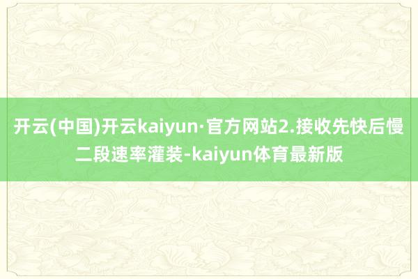 开云(中国)开云kaiyun·官方网站2.接收先快后慢二段速率灌装-kaiyun体育最新版