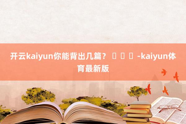 开云kaiyun你能背出几篇？ ​​​-kaiyun体育最新版