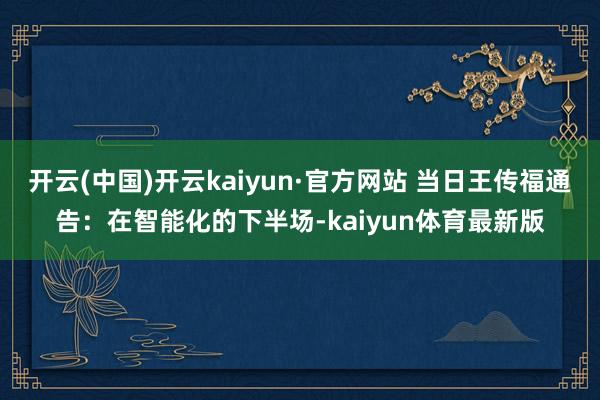 开云(中国)开云kaiyun·官方网站 当日王传福通告：在智能化的下半场-kaiyun体育最新版