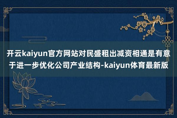 开云kaiyun官方网站对民盛租出减资相通是有意于进一步优化公司产业结构-kaiyun体育最新版