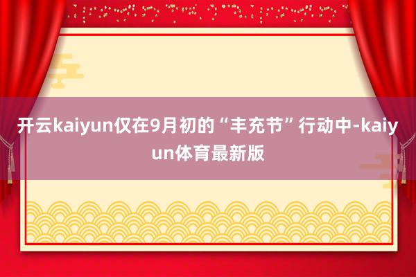 开云kaiyun仅在9月初的“丰充节”行动中-kaiyun体育最新版