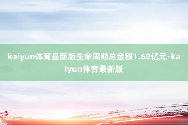 kaiyun体育最新版生命周期总金额1.68亿元-kaiyun体育最新版