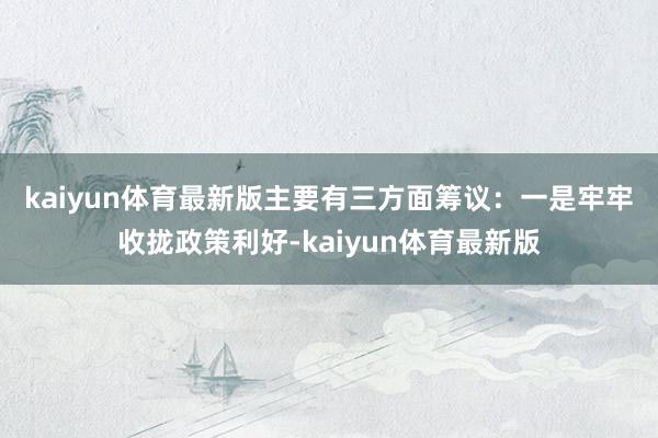 kaiyun体育最新版主要有三方面筹议：　　一是牢牢收拢政策利好-kaiyun体育最新版