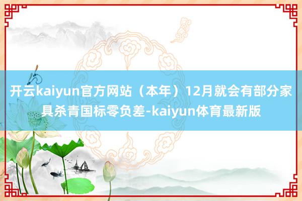开云kaiyun官方网站（本年）12月就会有部分家具杀青国标零负差-kaiyun体育最新版