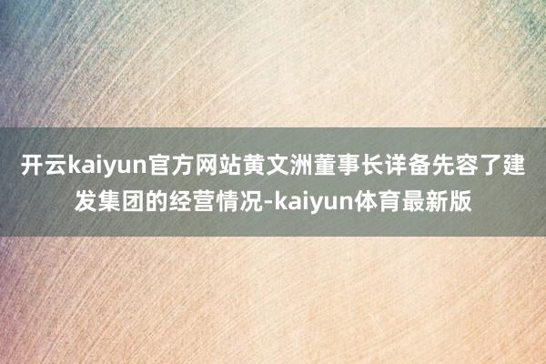 开云kaiyun官方网站　　黄文洲董事长详备先容了建发集团的经营情况-kaiyun体育最新版