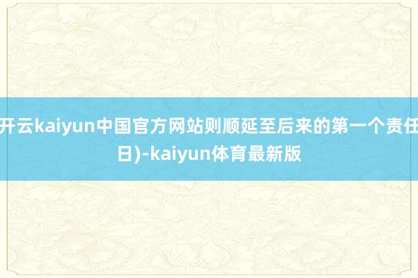 开云kaiyun中国官方网站则顺延至后来的第一个责任日)-kaiyun体育最新版