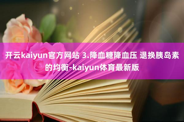 开云kaiyun官方网站 3.降血糖降血压 退换胰岛素的均衡-kaiyun体育最新版