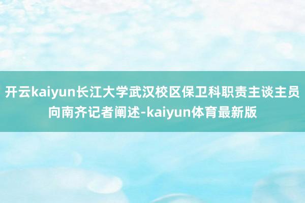 开云kaiyun长江大学武汉校区保卫科职责主谈主员向南齐记者阐述-kaiyun体育最新版