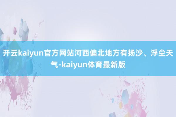 开云kaiyun官方网站河西偏北地方有扬沙、浮尘天气-kaiyun体育最新版