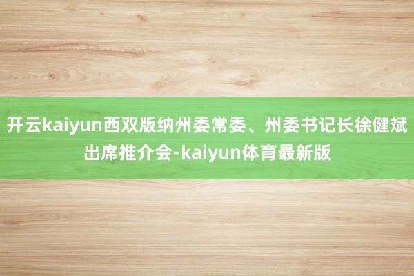 开云kaiyun西双版纳州委常委、州委书记长徐健斌出席推介会-kaiyun体育最新版