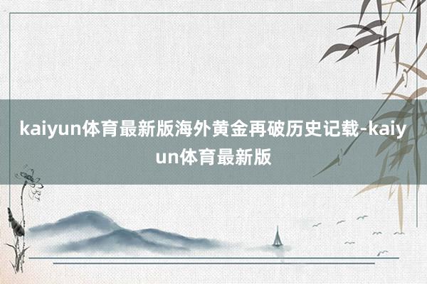 kaiyun体育最新版海外黄金再破历史记载-kaiyun体育最新版