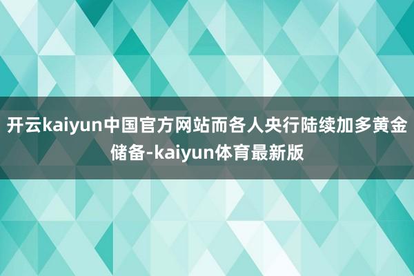 开云kaiyun中国官方网站而各人央行陆续加多黄金储备-kaiyun体育最新版