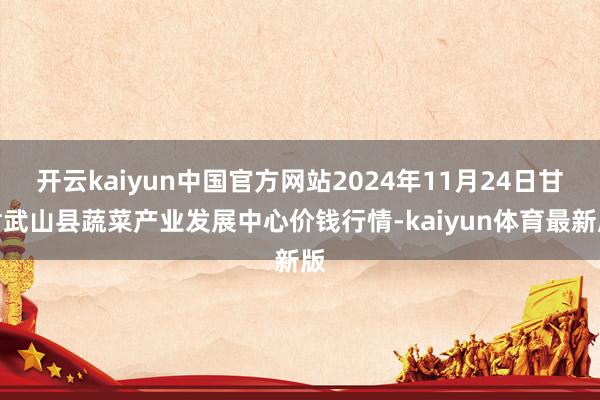 开云kaiyun中国官方网站2024年11月24日甘肃武山县蔬菜产业发展中心价钱行情-kaiyun体育最新版