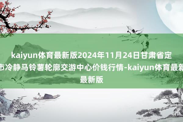 kaiyun体育最新版2024年11月24日甘肃省定西市冷静马铃薯轮廓交游中心价钱行情-kaiyun体育最新版