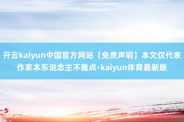 开云kaiyun中国官方网站【免责声明】本文仅代表作家本东说念主不雅点-kaiyun体育最新版