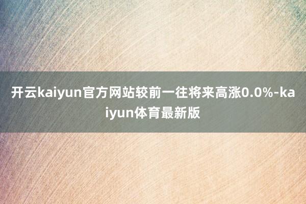 开云kaiyun官方网站较前一往将来高涨0.0%-kaiyun体育最新版
