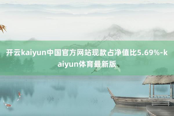 开云kaiyun中国官方网站现款占净值比5.69%-kaiyun体育最新版