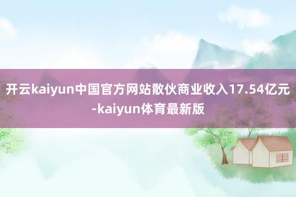 开云kaiyun中国官方网站散伙商业收入17.54亿元-kaiyun体育最新版