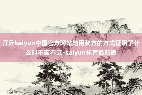 开云kaiyun中国官方网站她用我方的方式证明了什么叫不破不立-kaiyun体育最新版